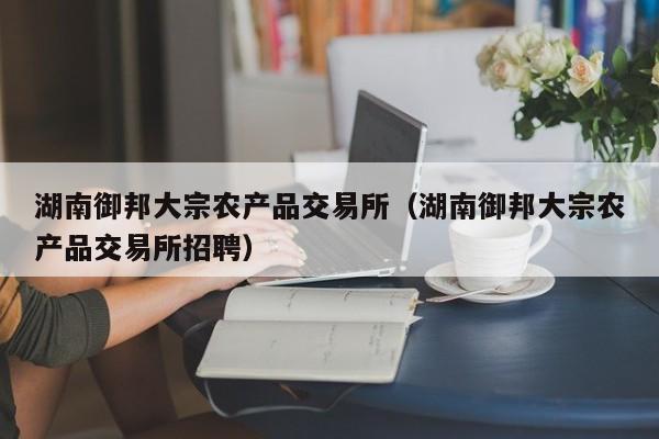 湖南御邦大宗农产品交易所（湖南御邦大宗农产品交易所招聘）