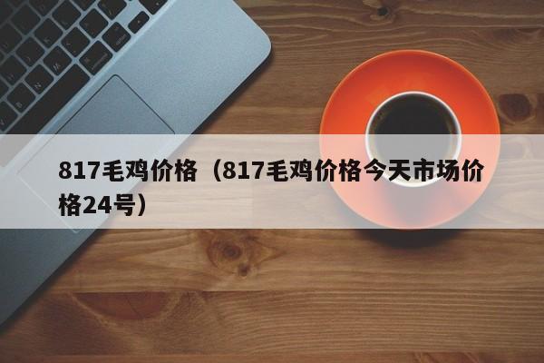 817毛鸡价格（817毛鸡价格今天市场价格24号）