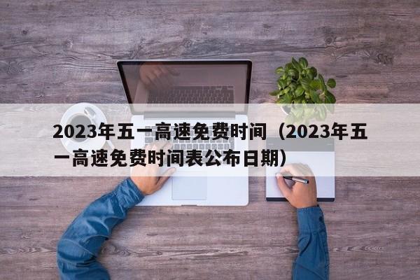 2023年五一高速免费时间（2023年五一高速免费时间表公布日期）