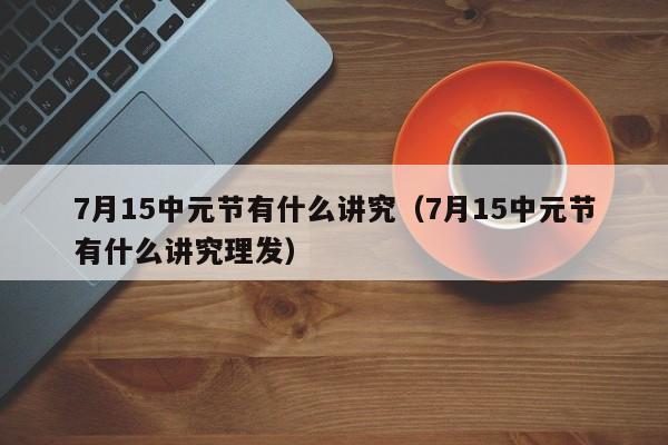 7月15中元节有什么讲究（7月15中元节有什么讲究理发）