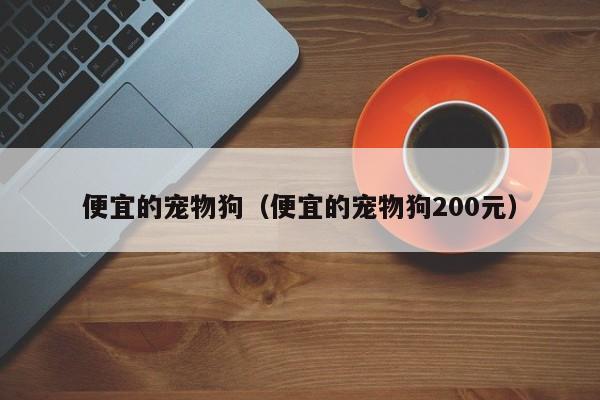 便宜的宠物狗（便宜的宠物狗200元）