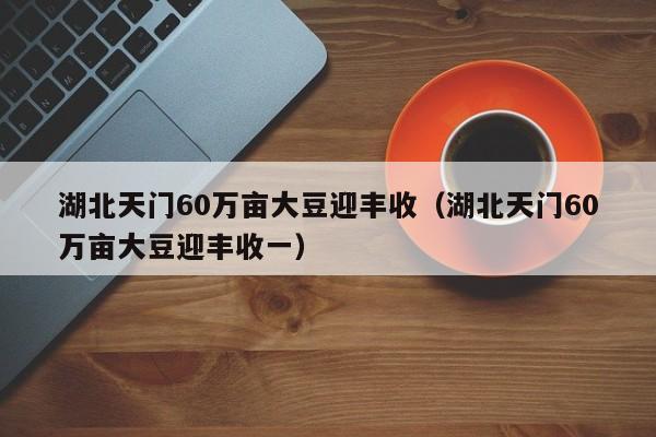 湖北天门60万亩大豆迎丰收（湖北天门60万亩大豆迎丰收一）