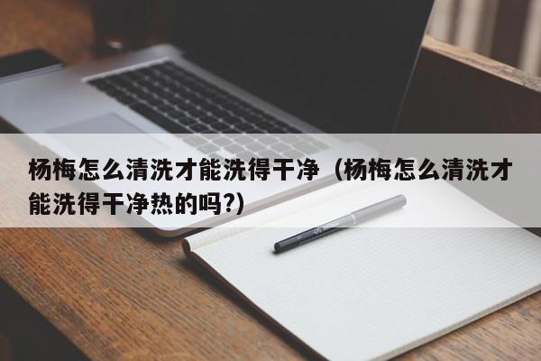 杨梅怎么清洗才能洗得干净（杨梅怎么清洗才能洗得干净热的吗?）