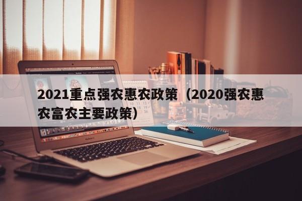 2021重点强农惠农政策（2020强农惠农富农主要政策）