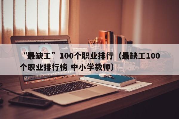 “最缺工”100个职业排行（最缺工100个职业排行榜 中小学教师）