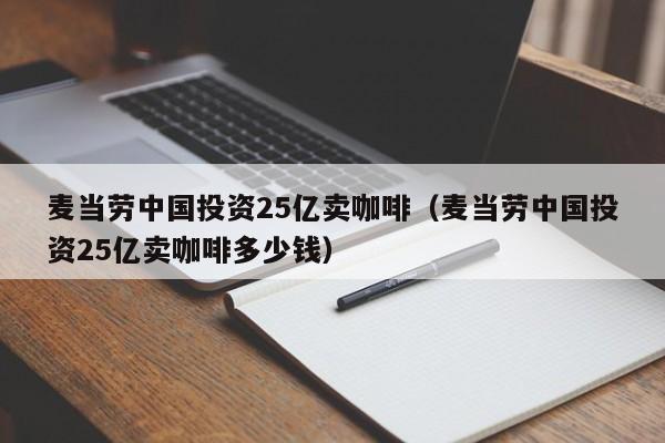 麦当劳中国投资25亿卖咖啡（麦当劳中国投资25亿卖咖啡多少钱）