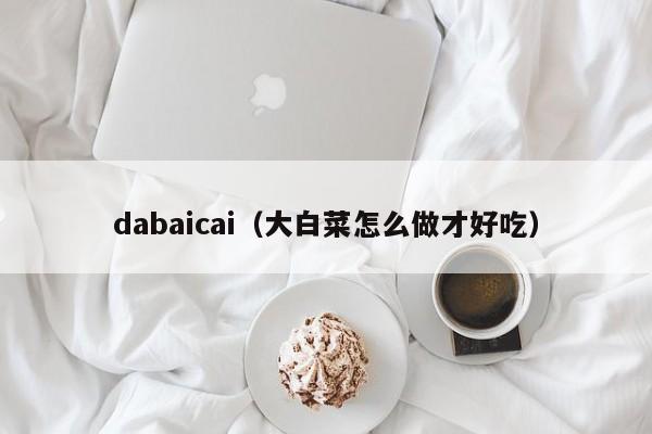 dabaicai（大白菜怎么做才好吃）