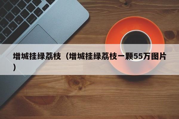 增城挂绿荔枝（增城挂绿荔枝一颗55万图片）