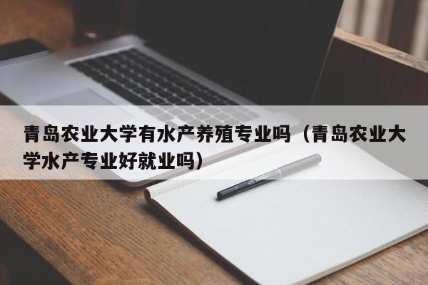 青岛农业大学有水产养殖专业吗（青岛农业大学水产专业好就业吗）