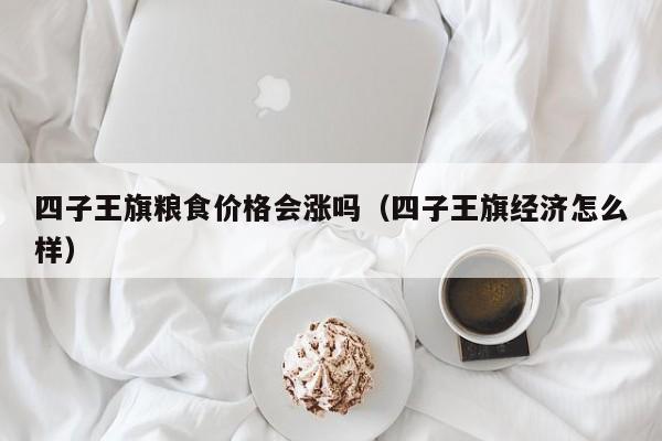 四子王旗粮食价格会涨吗（四子王旗经济怎么样）