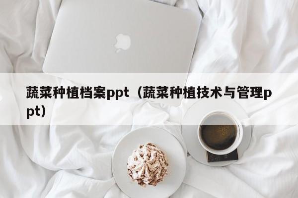 蔬菜种植档案ppt（蔬菜种植技术与管理ppt）