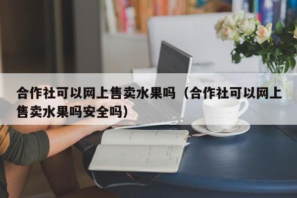 合作社可以网上售卖水果吗（合作社可以网上售卖水果吗安全吗）