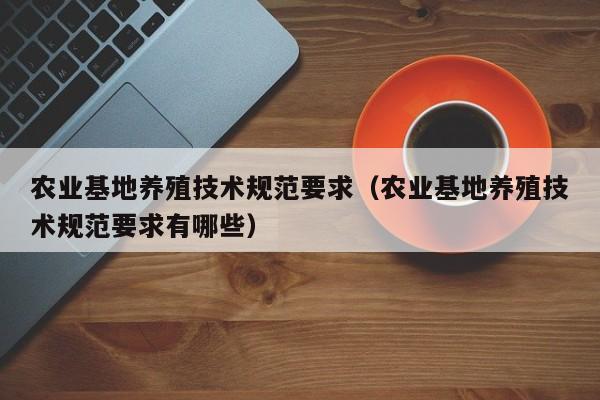 农业基地养殖技术规范要求（农业基地养殖技术规范要求有哪些）