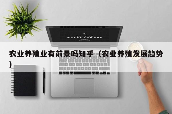 农业养殖业有前景吗知乎（农业养殖发展趋势）