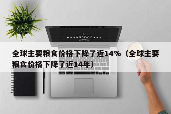 全球主要粮食价格下降了近14%（全球主要粮食价格下降了近14年）