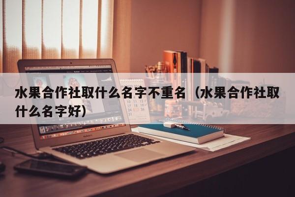 水果合作社取什么名字不重名（水果合作社取什么名字好）