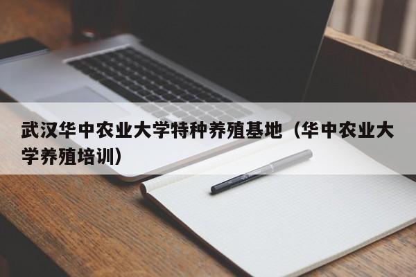 武汉华中农业大学特种养殖基地（华中农业大学养殖培训）