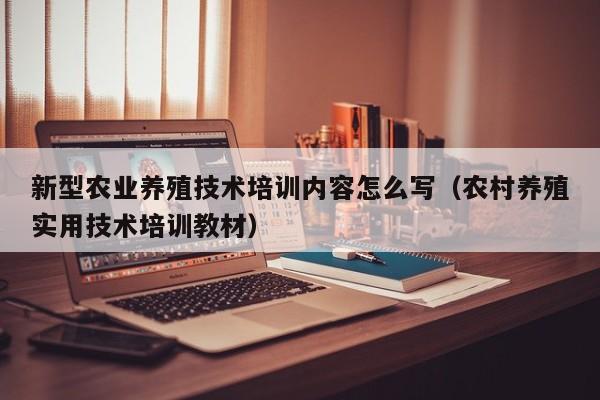 新型农业养殖技术培训内容怎么写（农村养殖实用技术培训教材）