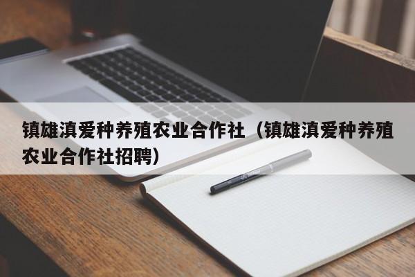 镇雄滇爱种养殖农业合作社（镇雄滇爱种养殖农业合作社招聘）