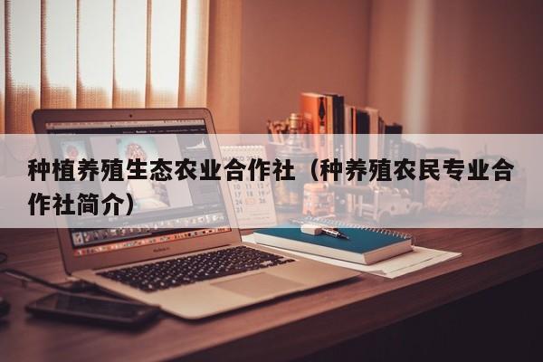 种植养殖生态农业合作社（种养殖农民专业合作社简介）