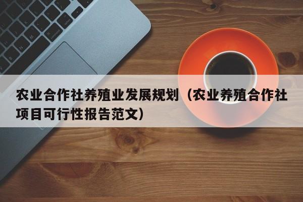 农业合作社养殖业发展规划（农业养殖合作社项目可行性报告范文）